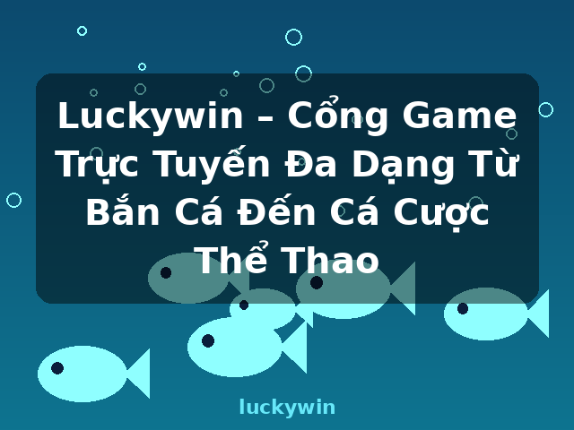 Luckywin – Cổng Game Trực Tuyến Đa Dạng Từ Bắn Cá Đến Cá Cược Thể Thao - luckywin