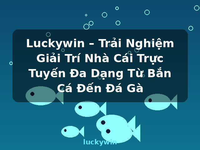 Luckywin – Trải Nghiệm Giải Trí Nhà Cái Trực Tuyến Đa Dạng Từ Bắn Cá Đến Đá Gà - luckywin