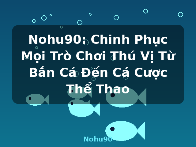 Nohu90: Chinh Phục Mọi Trò Chơi Thú Vị Từ Bắn Cá Đến Cá Cược Thể Thao - Nohu90