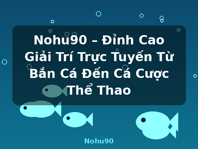 Nohu90 – Đỉnh Cao Giải Trí Trực Tuyến Từ Bắn Cá Đến Cá Cược Thể Thao - Nohu90