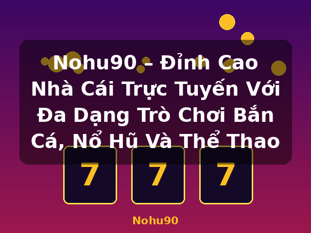 Nohu90 – Đỉnh Cao Nhà Cái Trực Tuyến Với Đa Dạng Trò Chơi Bắn Cá, Nổ Hũ Và Thể Thao - Nohu90