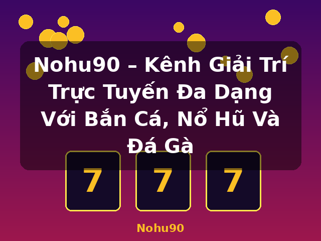 Nohu90 – Kênh Giải Trí Trực Tuyến Đa Dạng Với Bắn Cá, Nổ Hũ Và Đá Gà - Nohu90