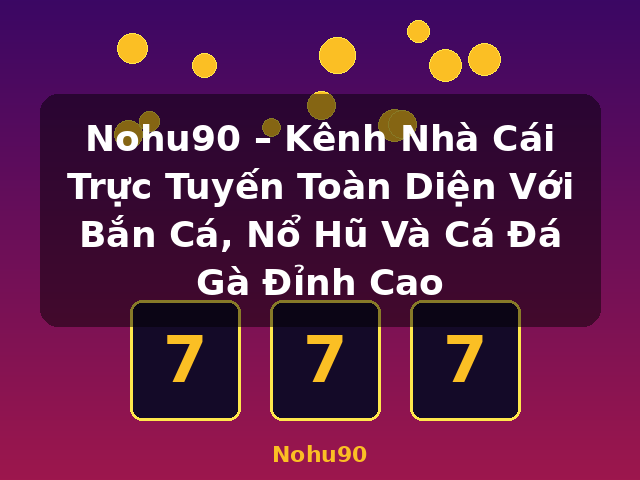 Nohu90 – Kênh Nhà Cái Trực Tuyến Toàn Diện Với Bắn Cá, Nổ Hũ Và Cá Đá Gà Đỉnh Cao - Nohu90