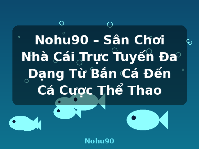 Nohu90 – Sân Chơi Nhà Cái Trực Tuyến Đa Dạng Từ Bắn Cá Đến Cá Cược Thể Thao - Nohu90