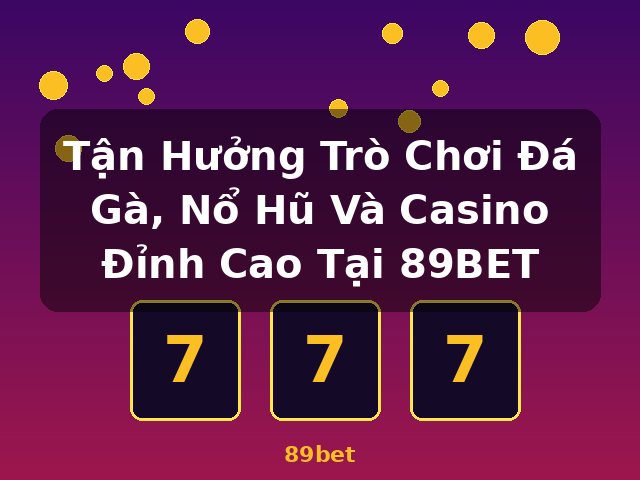 Tận Hưởng Trò Chơi Đá Gà, Nổ Hũ Và Casino Đỉnh Cao Tại 89BET - 89bet