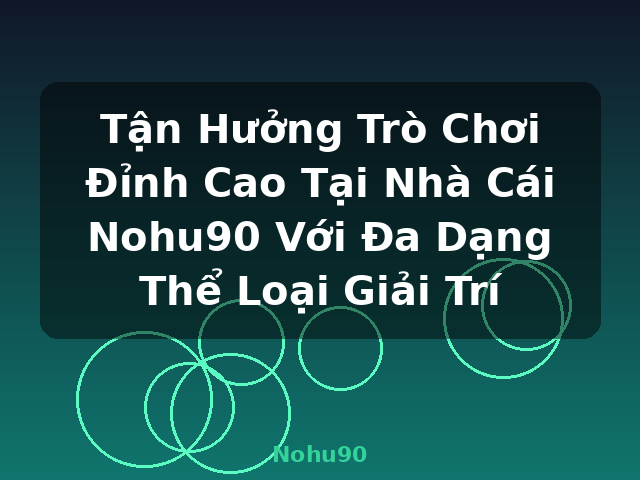 Tận Hưởng Trò Chơi Đỉnh Cao Tại Nhà Cái Nohu90 Với Đa Dạng Thể Loại Giải Trí - Nohu90
