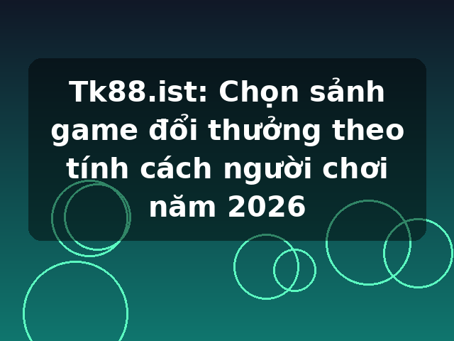 Tk88.ist: Chọn sảnh game đổi thưởng theo tính cách người chơi năm 2026
