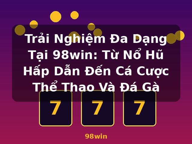 Trải Nghiệm Đa Dạng Tại 98win: Từ Nổ Hũ Hấp Dẫn Đến Cá Cược Thể Thao Và Đá Gà - 98win
