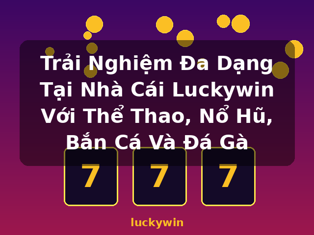 Trải Nghiệm Đa Dạng Tại Nhà Cái Luckywin Với Thể Thao, Nổ Hũ, Bắn Cá Và Đá Gà - luckywin