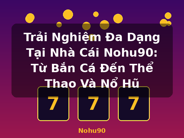 Trải Nghiệm Đa Dạng Tại Nhà Cái Nohu90: Từ Bắn Cá Đến Thể Thao Và Nổ Hũ - Nohu90