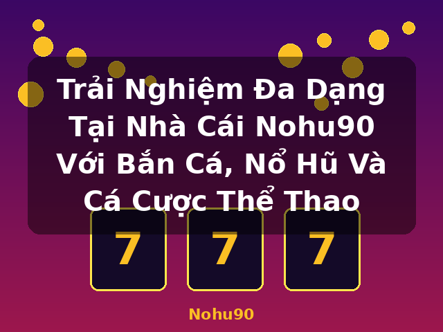 Trải Nghiệm Đa Dạng Tại Nhà Cái Nohu90 Với Bắn Cá, Nổ Hũ Và Cá Cược Thể Thao - Nohu90
