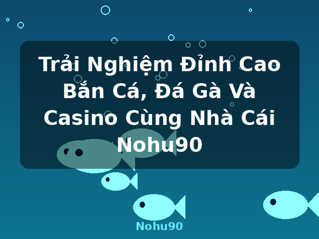 Trải Nghiệm Đỉnh Cao Bắn Cá, Đá Gà Và Casino Cùng Nhà Cái Nohu90 - Nohu90