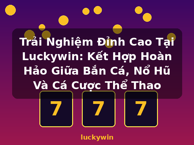 Trải Nghiệm Đỉnh Cao Tại Luckywin: Kết Hợp Hoàn Hảo Giữa Bắn Cá, Nổ Hũ Và Cá Cược Thể Thao - luckywin