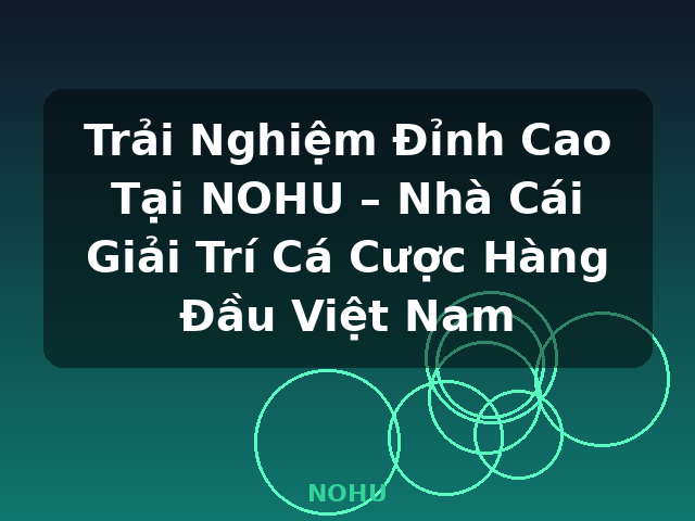 Trải Nghiệm Đỉnh Cao Tại NOHU – Nhà Cái Giải Trí Cá Cược Hàng Đầu Việt Nam - NOHU