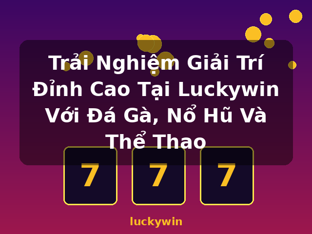 Trải Nghiệm Giải Trí Đỉnh Cao Tại Luckywin Với Đá Gà, Nổ Hũ Và Thể Thao - luckywin
